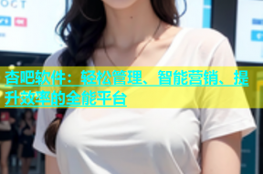 杏吧软件：轻松管理、智能营销、提升效率的全能平台