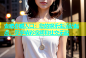 杏吧春暖入口：您的娱乐生活新起点，尽享精彩视频和社交乐趣