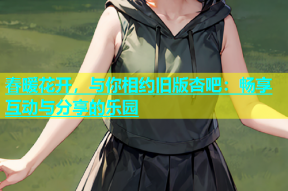 春暖花开，与你相约旧版杏吧：畅享互动与分享的乐园