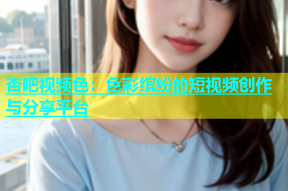 杏吧视频色：色彩缤纷的短视频创作与分享平台