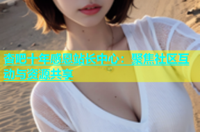 杏吧十年感恩站长中心：聚焦社区互动与资源共享