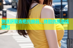 快速获取杏吧兑换码，体验优质游戏福利