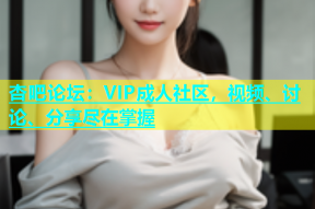 杏吧论坛：VIP成人社区，视频、讨论、分享尽在掌握