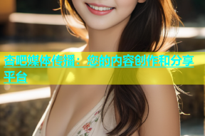 杏吧媒体传播：您的内容创作和分享平台