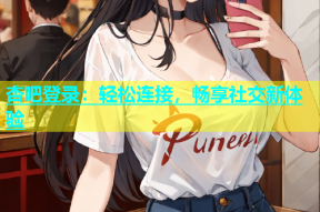 杏吧登录：轻松连接，畅享社交新体验