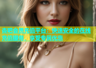 杏吧会员充值平台：快速安全的在线充值服务，享受专属优惠