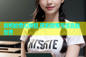杏吧的奇幻旅程 探索甜蜜与惊喜的世界