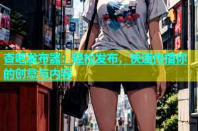 杏吧发布器：轻松发布，快速传播你的创意与内容