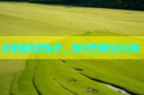 探索杏吧新世界，畅享无限精彩体验