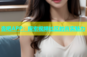 杏吧APP：探索视频社区的真实魅力