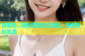 杏吧春：轻松管理社交活动，畅享精彩生活