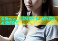 杏吧app：真实社交平台，轻松交友与视频聊天