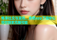 畅享社交与资讯，杏吧app下载中心带你探索无限可能