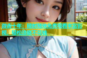 微杏十年：随时随地免费观看丰富影视，轻松追剧不花钱
