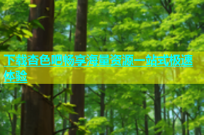 下载杏色吧畅享海量资源一站式极速体验