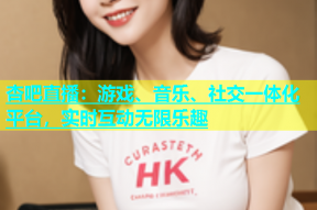 杏吧直播：游戏、音乐、社交一体化平台，实时互动无限乐趣