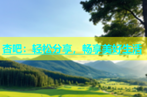 杏吧：轻松分享，畅享美好生活