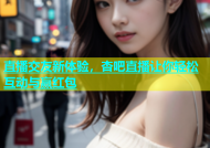 直播交友新体验，杏吧直播让你轻松互动与赢红包