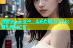 直播交友新体验，杏吧直播让你轻松互动与赢红包