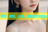 杏吧：发现、分享、连接的社交平台