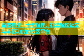 杏吧有你：十年相伴，打造轻松社交与丰富功能的社区平台