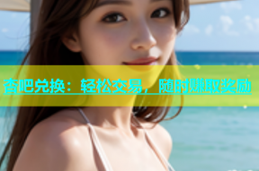 杏吧兑换：轻松交易，随时赚取奖励