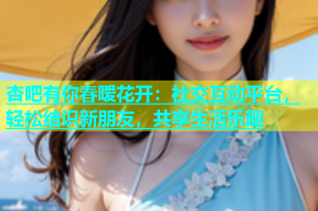 杏吧有你春暧花开：社交互动平台，轻松结识新朋友，共享生活乐趣