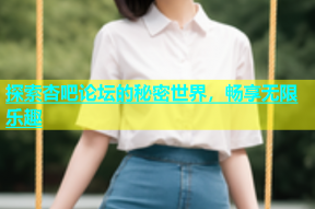 探索杏吧论坛的秘密世界，畅享无限乐趣