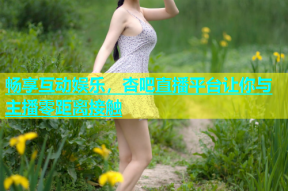 畅享互动娱乐，杏吧直播平台让你与主播零距离接触