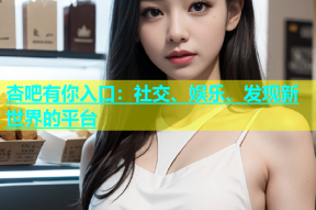 杏吧有你入口：社交、娱乐、发现新世界的平台