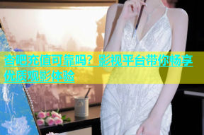 杏吧充值可靠吗？影视平台带你畅享优质观影体验
