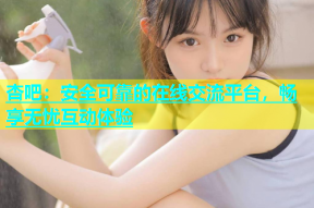 杏吧：安全可靠的在线交流平台，畅享无忧互动体验