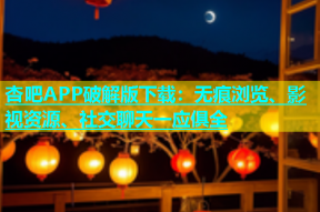 杏吧APP破解版下载：无痕浏览、影视资源、社交聊天一应俱全