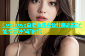 Compose杏吧合成平台开启高效智能内容创作新时代