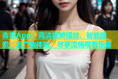 杏吧App：高清视频播放、智能搜索、无广告体验，尽享流畅观看乐趣