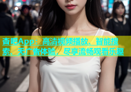 杏吧App：高清视频播放、智能搜索、无广告体验，尽享流畅观看乐趣