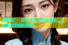 杏吧推广：轻松提升品牌知名度，打造社交营销新高地