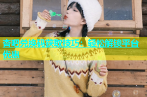 杏吧兑换码获取技巧：轻松解锁平台优惠