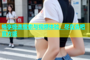 畅享极速搜索与视频体验，尽在杏吧官方版
