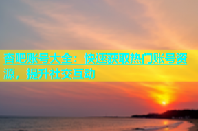 杏吧账号大全：快速获取热门账号资源，提升社交互动