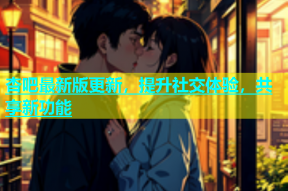 杏吧最新版更新，提升社交体验，共享新功能