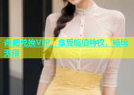 杏吧兑换VIP，享受超值特权，畅玩无限