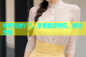 杏吧兑换VIP，享受超值特权，畅玩无限