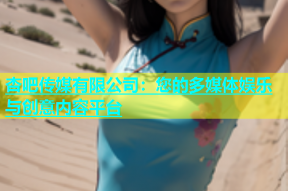 杏吧传媒有限公司：您的多媒体娱乐与创意内容平台