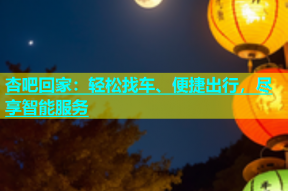 杏吧回家：轻松找车、便捷出行，尽享智能服务