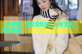 十年杏吧：社交聚集地，分享生活，发现新趣