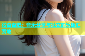 微杏杏吧：音乐分享与社交的乐趣汇聚地