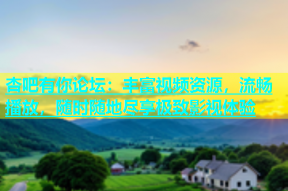 杏吧有你论坛：丰富视频资源，流畅播放，随时随地尽享极致影视体验