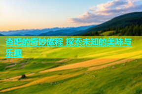 杏吧的奇妙旅程 探索未知的美味与乐趣