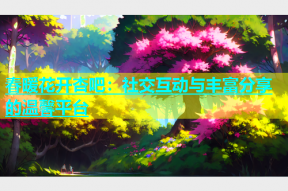 春暖花开杏吧：社交互动与丰富分享的温馨平台